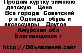 Продам куртку зимнюю детскую › Цена ­ 2 000 - Все города, Советский р-н Одежда, обувь и аксессуары » Другое   . Амурская обл.,Благовещенск г.